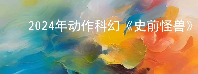 常泽民的动漫综艺大全,2024年动作科幻《史前怪兽》HD国语中字迅雷下载_电影天堂